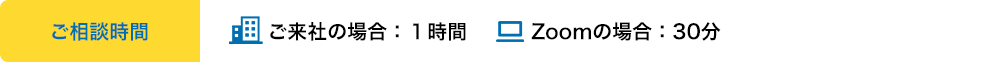 ご相談時間 ご来社の場合：１時間 Zoomの場合：30分