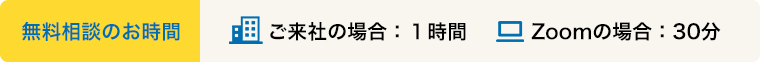 ご相談時間 ご来社の場合：１時間 Zoomの場合：30分